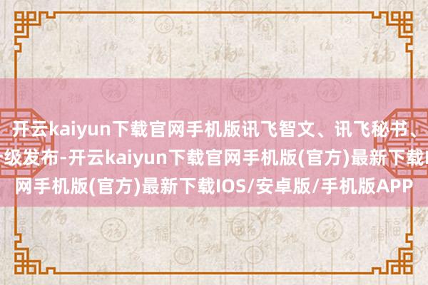 開云kaiyun下載官網手機版訊飛智文、訊飛秘書、訊飛繪文和訊飛繪鏡升級發布-開云kaiyun下載官網手機版(官方)最新下載IOS/安卓版/手機版APP