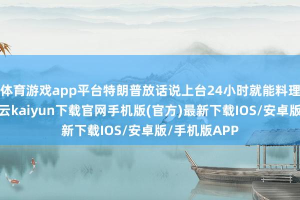 體育游戲app平臺特朗普放話說上臺24小時就能料理俄烏打破-開云kaiyun下載官網手機版(官方)最新下載IOS/安卓版/手機版APP