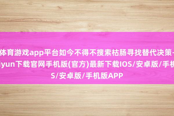 體育游戲app平臺如今不得不搜索枯腸尋找替代決策-開云kaiyun下載官網手機版(官方)最新下載IOS/安卓版/手機版APP
