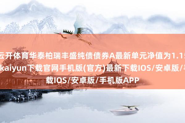 云開體育華泰柏瑞豐盛純債債券A最新單元凈值為1.1555元-開云kaiyun下載官網手機版(官方)最新下載IOS/安卓版/手機版APP