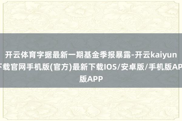開云體育字據(jù)最新一期基金季報暴露-開云kaiyun下載官網(wǎng)手機(jī)版(官方)最新下載IOS/安卓版/手機(jī)版APP