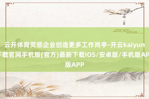 云開體育熒惑企業創造更多工作崗亭-開云kaiyun下載官網手機版(官方)最新下載IOS/安卓版/手機版APP