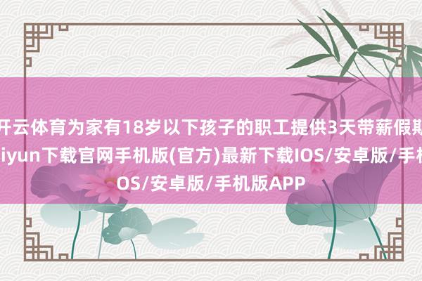 開云體育為家有18歲以下孩子的職工提供3天帶薪假期-開云kaiyun下載官網手機版(官方)最新下載IOS/安卓版/手機版APP