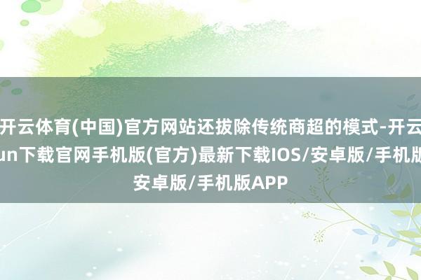 開云體育(中國)官方網(wǎng)站還拔除傳統(tǒng)商超的模式-開云kaiyun下載官網(wǎng)手機版(官方)最新下載IOS/安卓版/手機版APP