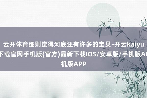 云開體育細(xì)則覺得河底還有許多的寶貝-開云kaiyun下載官網(wǎng)手機(jī)版(官方)最新下載IOS/安卓版/手機(jī)版APP