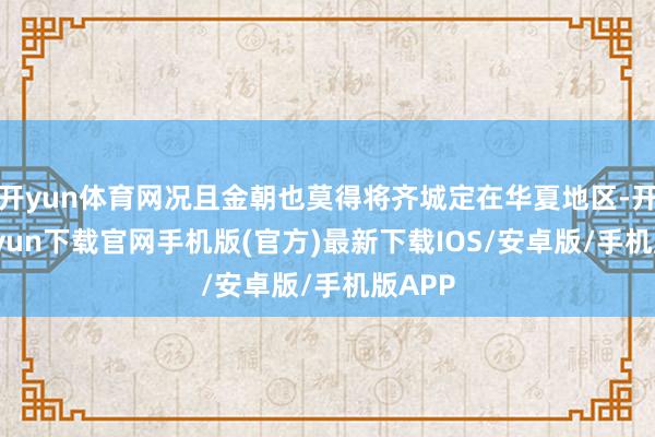 開yun體育網況且金朝也莫得將齊城定在華夏地區-開云kaiyun下載官網手機版(官方)最新下載IOS/安卓版/手機版APP