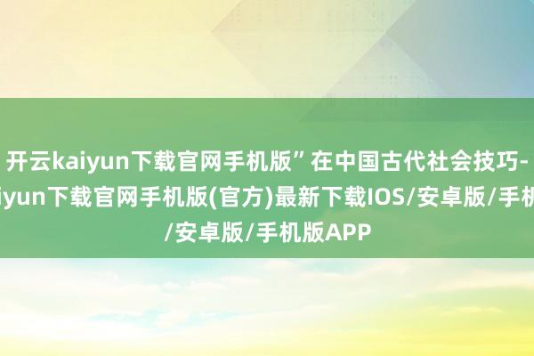 開云kaiyun下載官網手機版”在中國古代社會技巧-開云kaiyun下載官網手機版(官方)最新下載IOS/安卓版/手機版APP