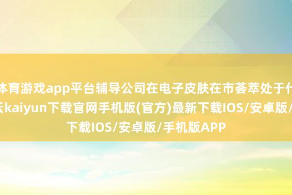 體育游戲app平臺輔導公司在電子皮膚在市薈萃處于什么地位-開云kaiyun下載官網手機版(官方)最新下載IOS/安卓版/手機版APP