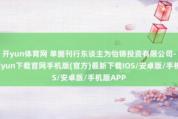 開yun體育網 單據刊行東談主為怡錦投資有限公司-開云kaiyun下載官網手機版(官方)最新下載IOS/安卓版/手機版APP