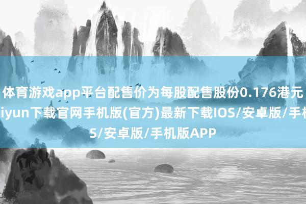 體育游戲app平臺配售價為每股配售股份0.176港元-開云kaiyun下載官網手機版(官方)最新下載IOS/安卓版/手機版APP