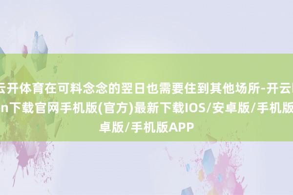 云開體育在可料念念的翌日也需要住到其他場所-開云kaiyun下載官網手機版(官方)最新下載IOS/安卓版/手機版APP