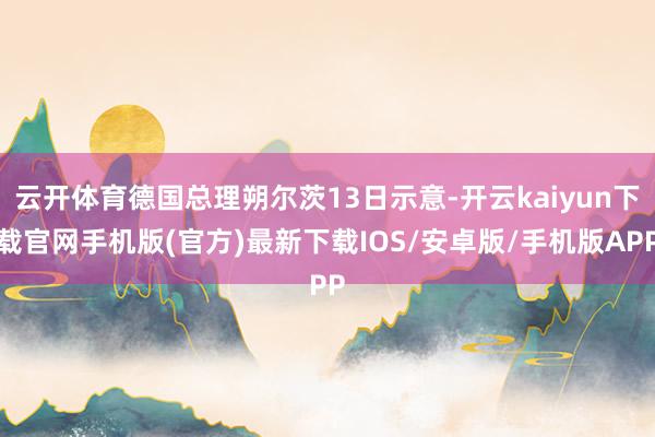 云開(kāi)體育德國(guó)總理朔爾茨13日示意-開(kāi)云kaiyun下載官網(wǎng)手機(jī)版(官方)最新下載IOS/安卓版/手機(jī)版APP